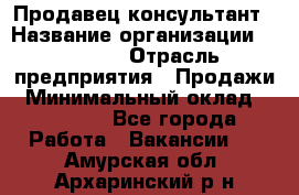 Продавец-консультант › Название организации ­ Ulmart › Отрасль предприятия ­ Продажи › Минимальный оклад ­ 15 000 - Все города Работа » Вакансии   . Амурская обл.,Архаринский р-н